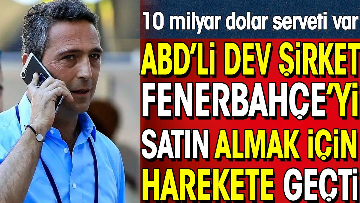 ABD'li dev şirket Fenerbahçe'yi satın almak için harekete geçti. 10 milyar dolar serveti var