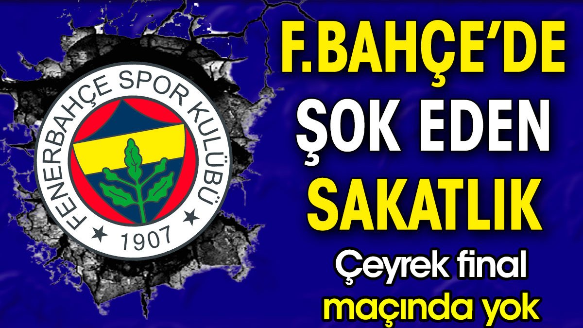 Fenerbahçe'de şok eden sakatlık açıklandı. Çeyrek final maçında yok