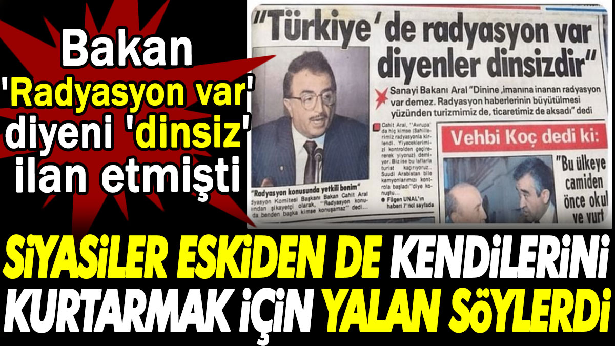 Siyasiler eskiden de kendilerini kurtarmak için yalan söylerdi. Bakan 'Radyasyon var' diyeni 'dinsiz' ilan etmişti