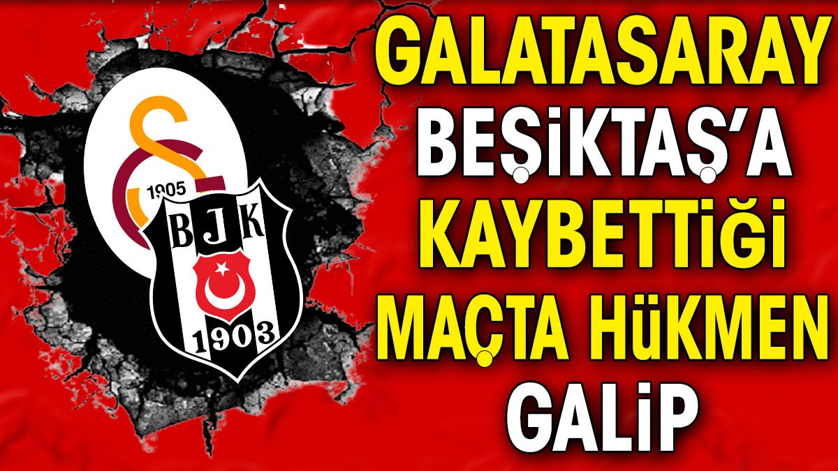 Galatasaray Beşiktaş'a kaybettiği maçta hükmen galip ilan edildi
