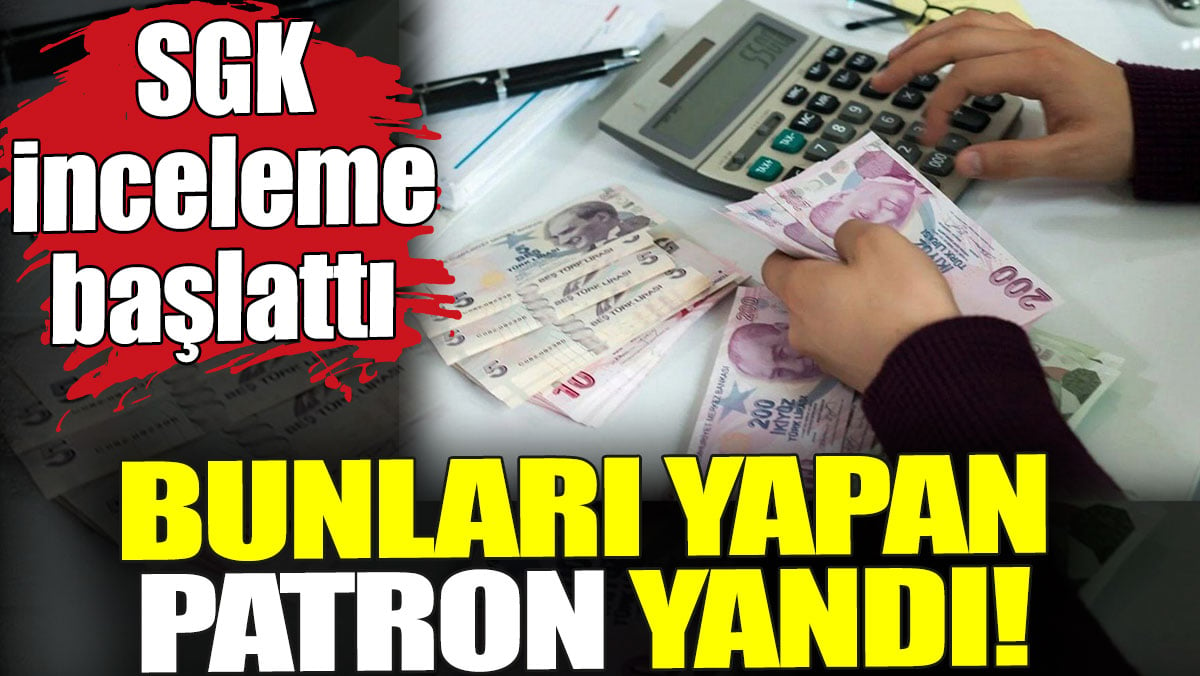 Bunları yapan patron yandı! SGK inceleme başlattı