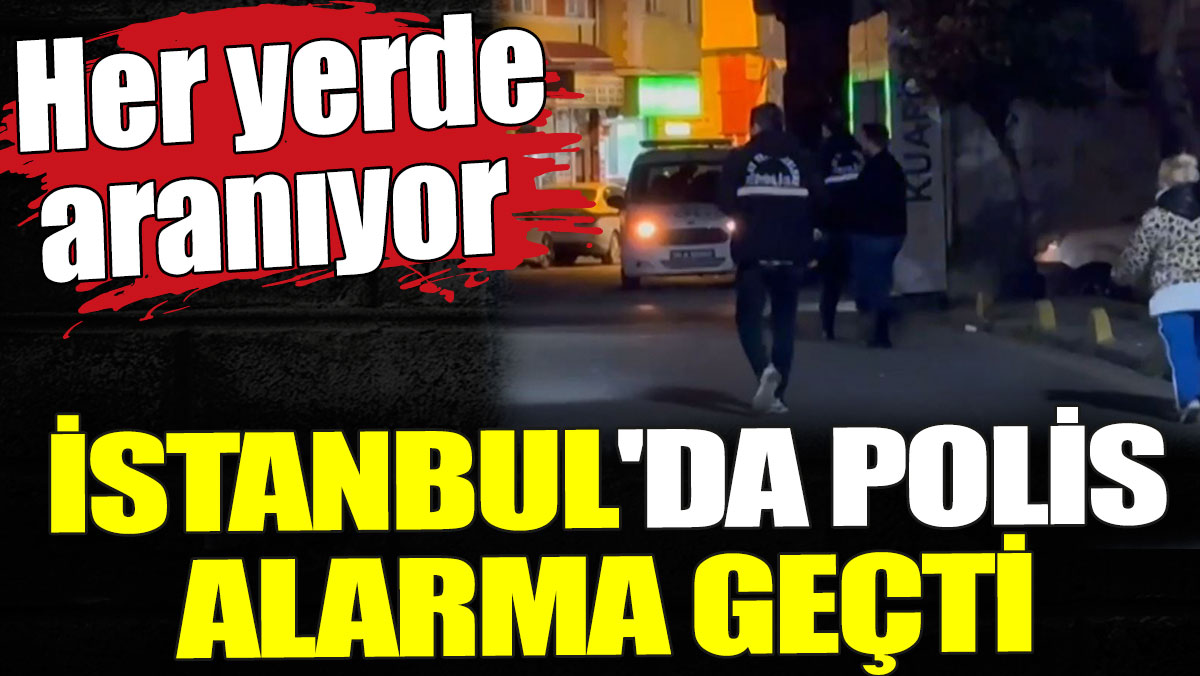 İstanbul'da polis alarma geçti. Her yerde aranıyor