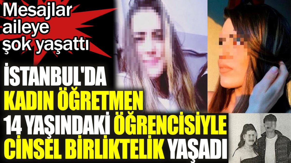 İstanbul'da kadın öğretmen 14 yaşındaki öğrencisiyle cinsel birliktelik yaşadı. Mesajlar aileye şok yaşattı