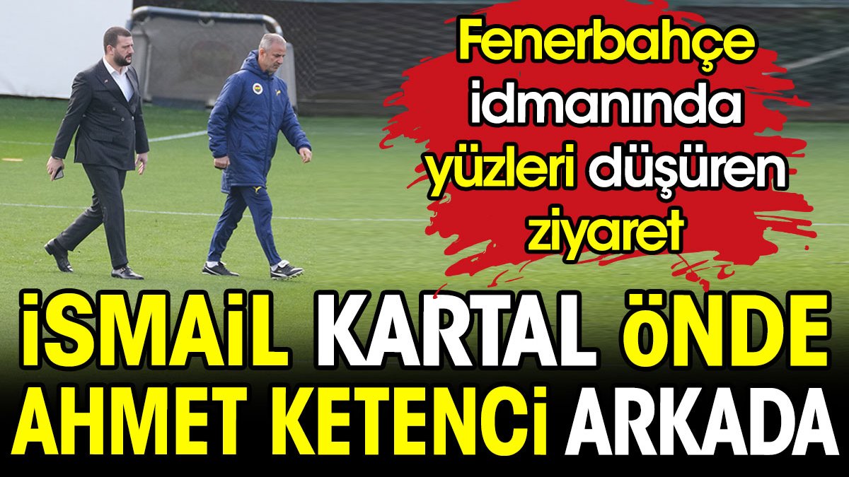İsmail Kartal önde Ahmet Ketenci arkada. Fenerbahçe idmanında yüzleri düşüren ziyaret