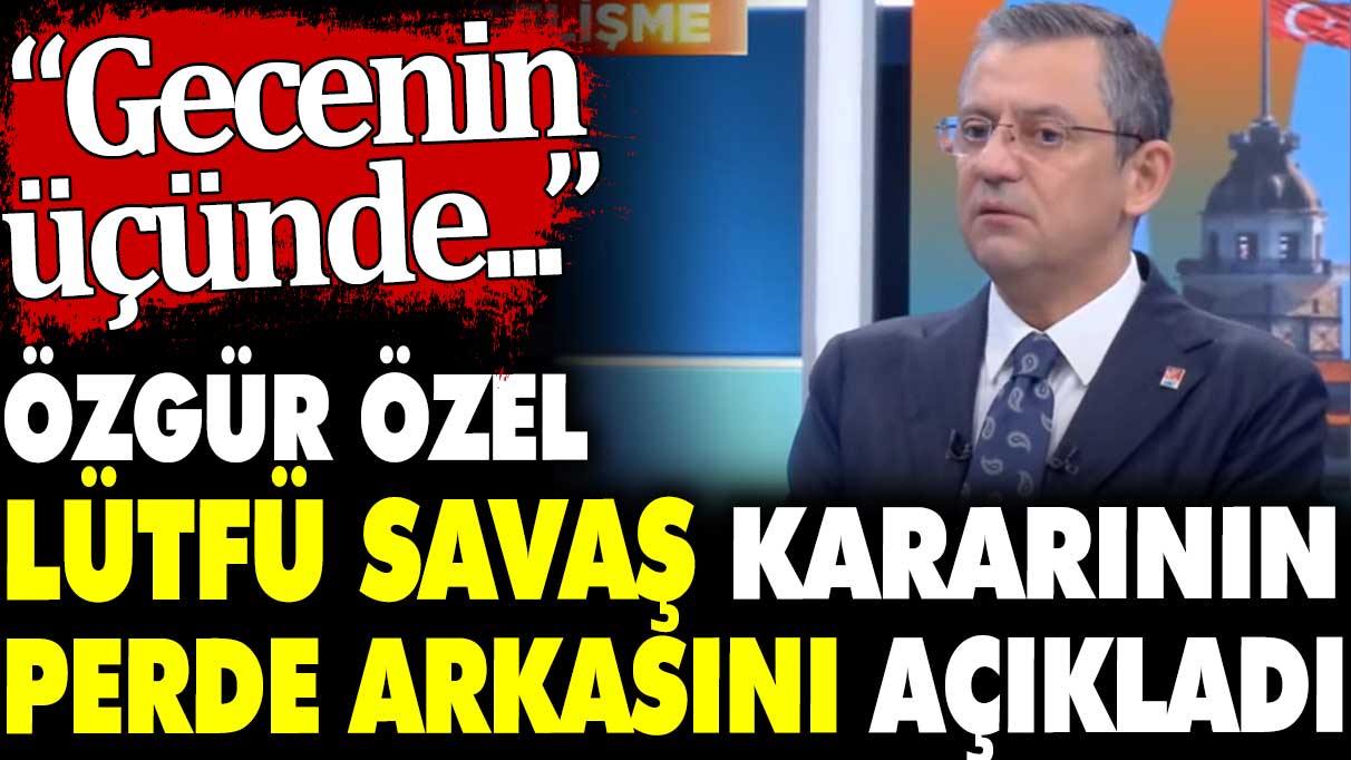 Özgür Özel Lütfü Savaş kararının perde arkasını açıkladı. Gecenin üçünde...