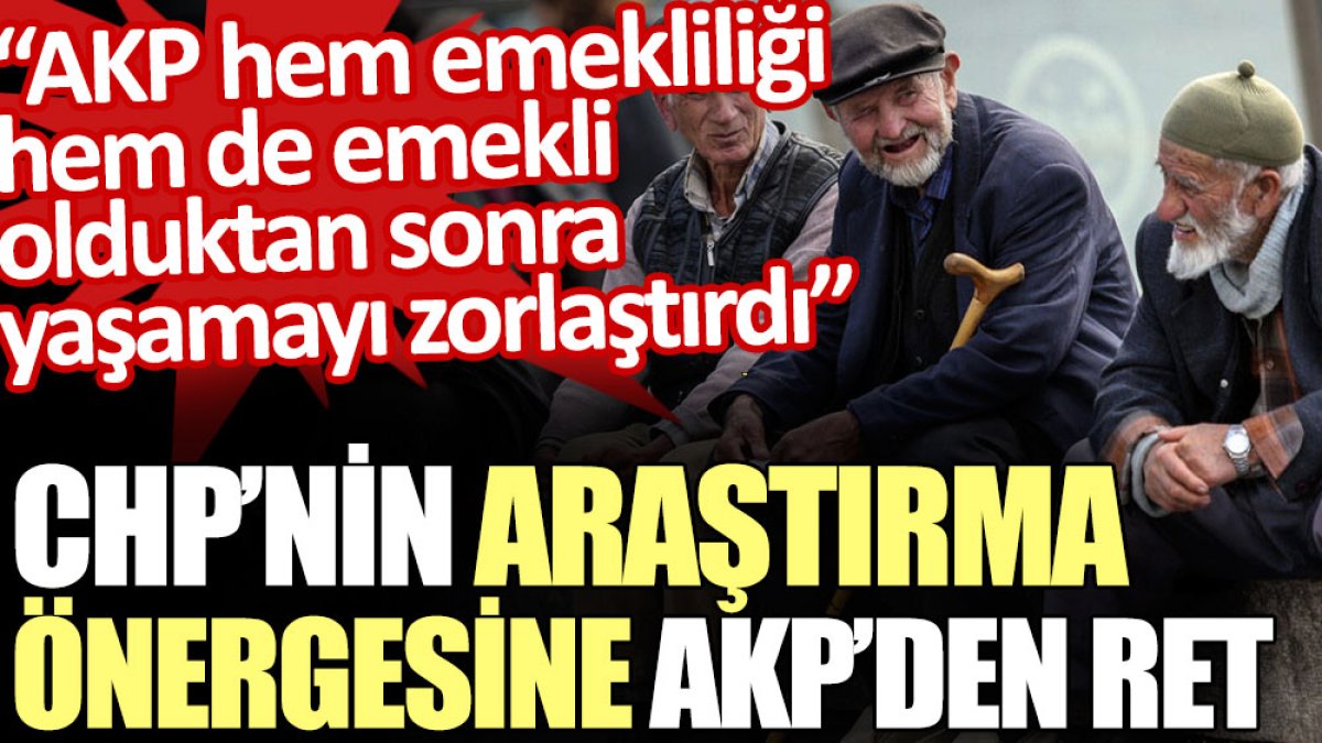 CHP’nin araştırma önergesine AKP’den ret: AKP hem emekliliği hem de emekli olduktan sonra yaşamayı zorlaştırdı