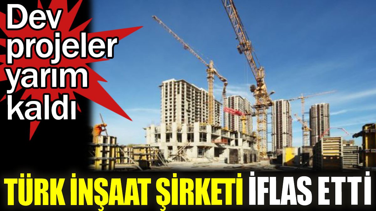 Türk inşaat şirketi iflas etti! Projeler yarım kaldı