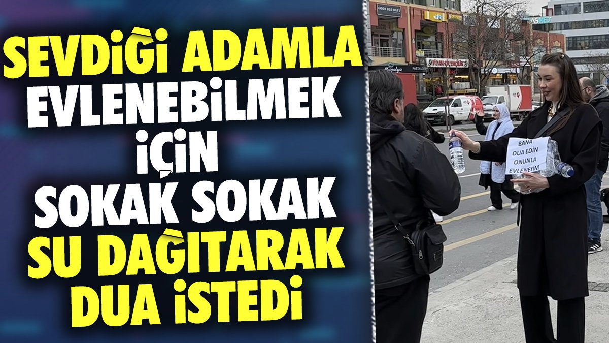 Sevdiği adamla evlenebilmek için sokak sokak su dağıtarak dua istedi