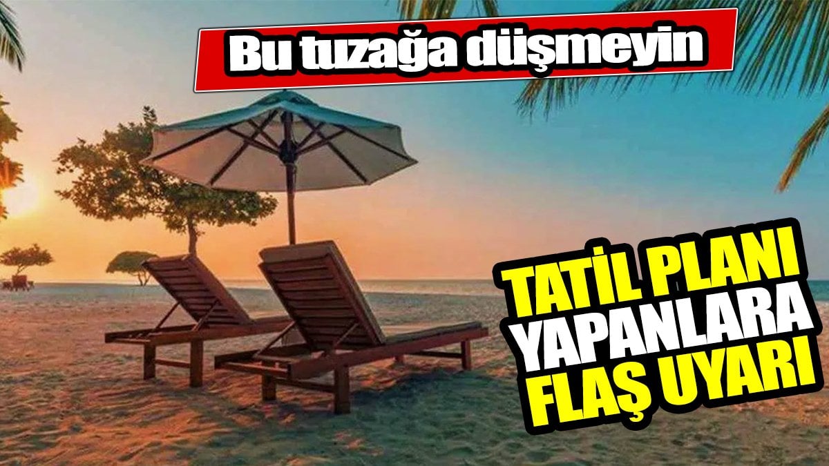 Tatil planı yapanlara flaş uyarı. Bu tuzağa düşmeyin