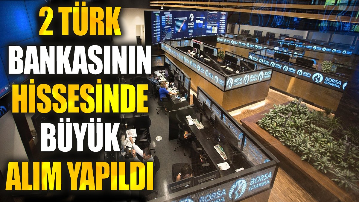 2 Türk bankasının hissesinde büyük alım yapıldı