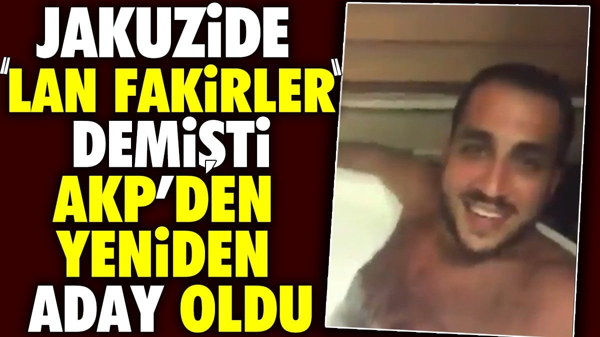 Jakuzide 'Lan fakirler' demişti. AKP'den yeniden aday oldu