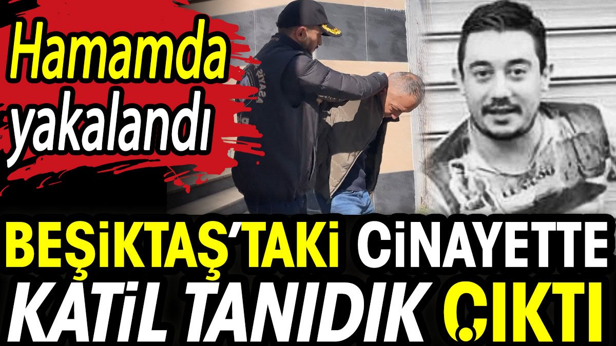 Beşiktaş’taki cinayette katil tanıdık çıktı. Hamamda yakalandı