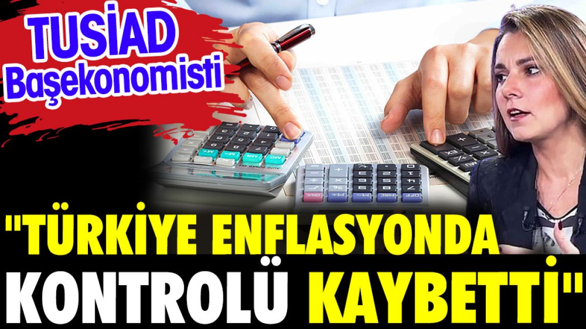 TUSİAD Başekonomisti: Türkiye enflasyonda kontrolü kaybetti