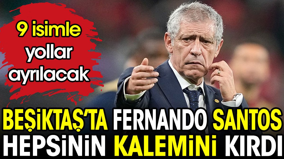 Fernando Santos hepsinin kalemini kırdı. Beşiktaş'ta 9 isimle yollar ayrılacak