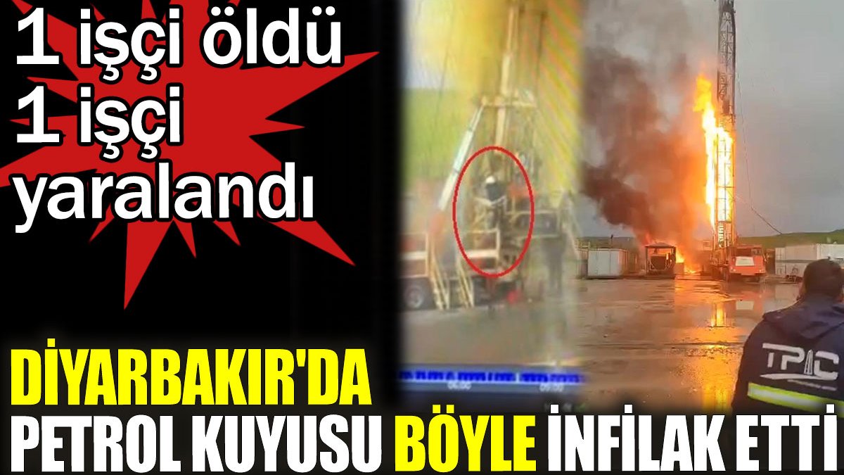 Diyarbakır’da petrol kuyusu böyle infilak etti. 1 işçi öldü 1 işçi yaralandı