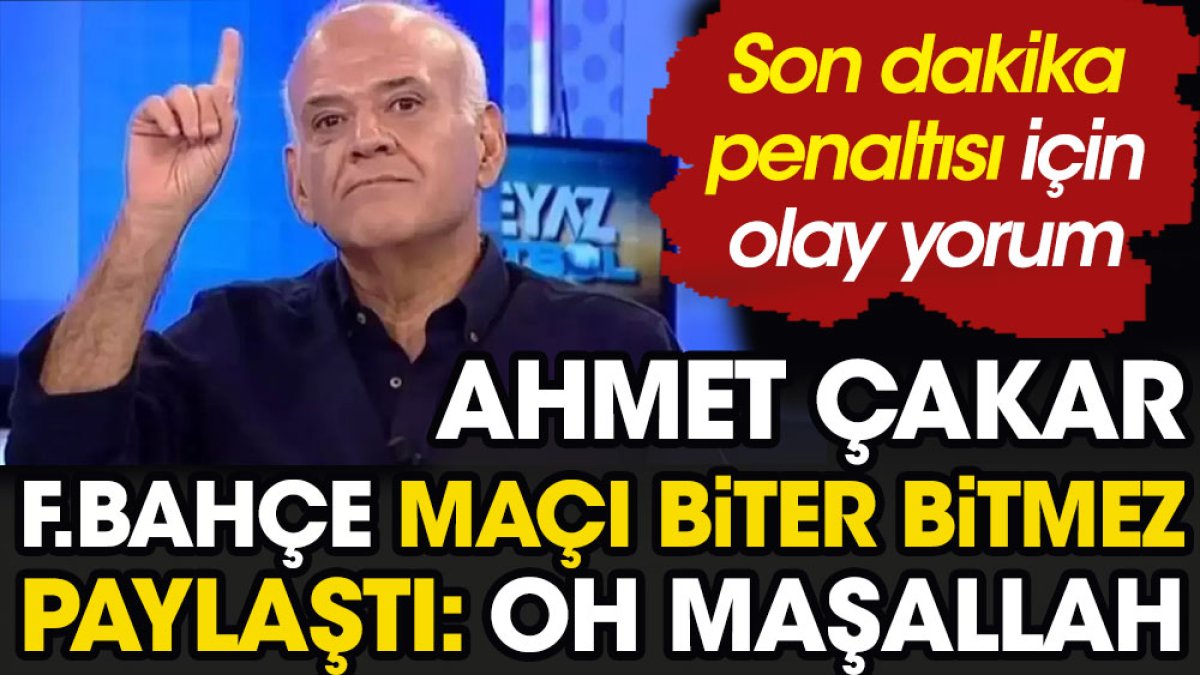 Ahmet Çakar Fenerbahçe maçı biter bitmez paylaştı. 'Oh Maşallah' diyerek açıkladı