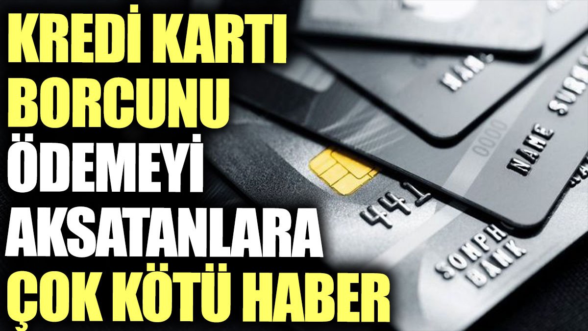 Kredi kartı borcunu ödemeyi aksatanlara çok kötü haber