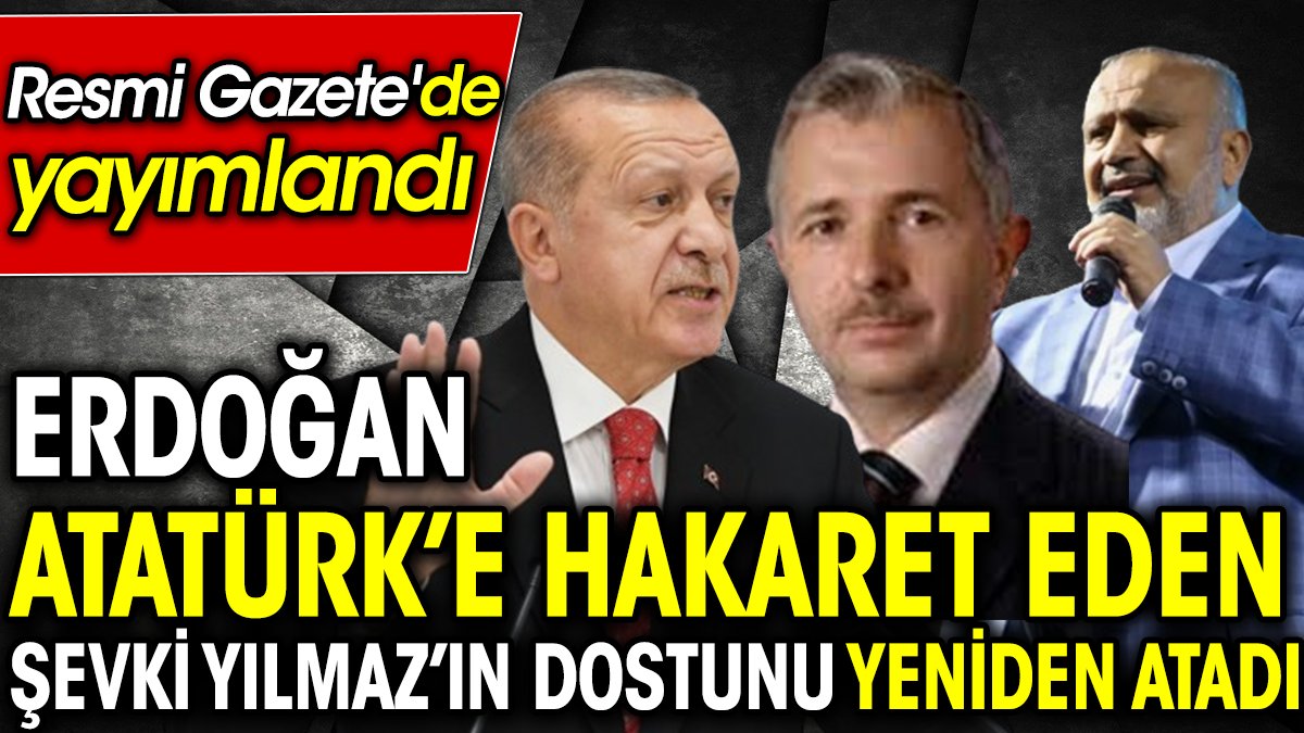 Erdoğan Atatürk’e hakaret eden Şevki Yılmaz’ın dostunu yeniden atadı. Resmi Gazete'de yayımlandı