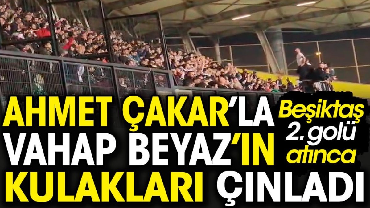 Beşiktaş ikinci golü atınca Ahmet Çakar ve Vahap Beyaz'ın kulakları çınladı