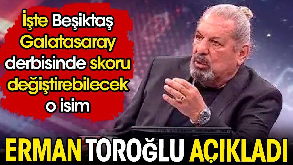 Erman Toroğlu Beşiktaş Galatasaray derbisinde skoru değiştirebilecek ismi açıkladı