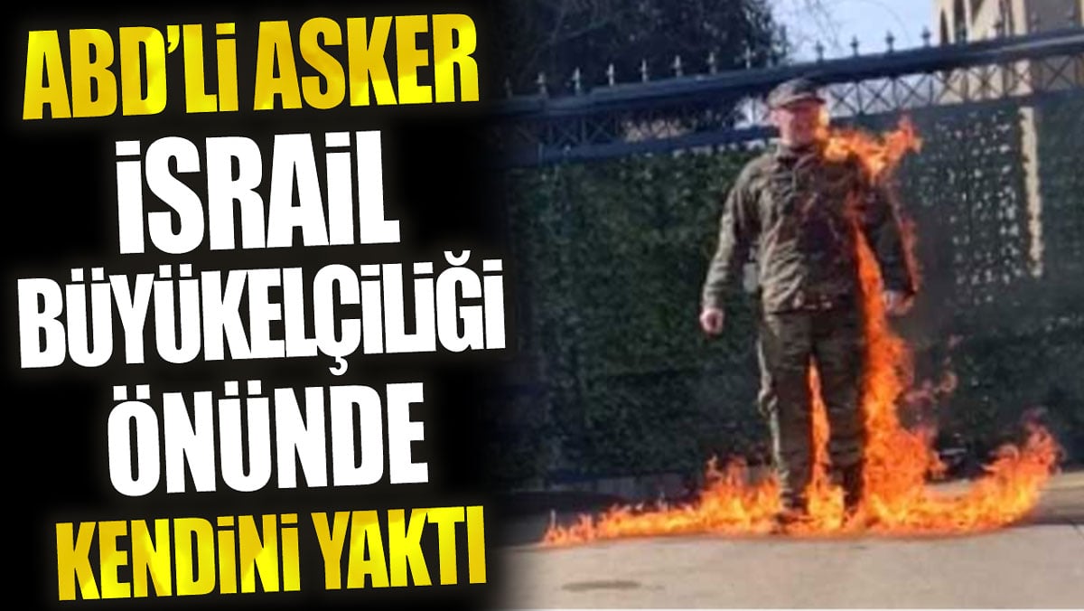 ABD’li asker İsrail Büyükelçiliği önünde kendini yaktı