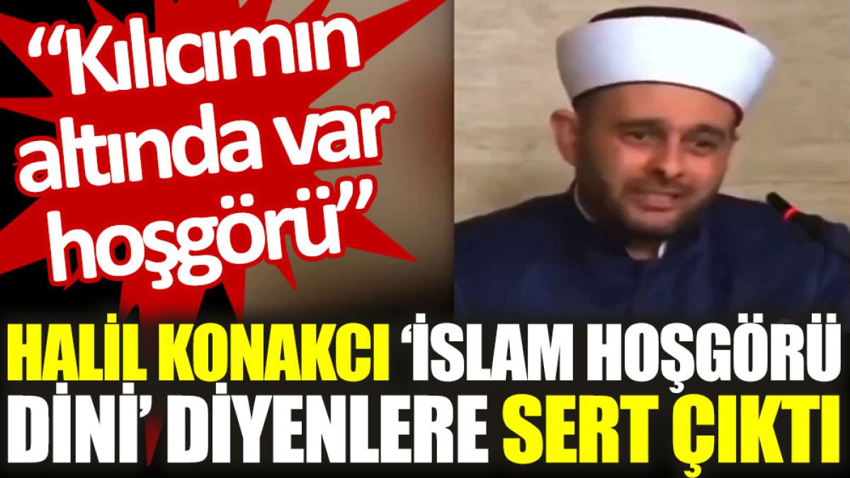 Halil Konakcı ‘İslam hoşgörü dini’ diyenlere sert çıktı: Kılıcımın altında var hoşgörü