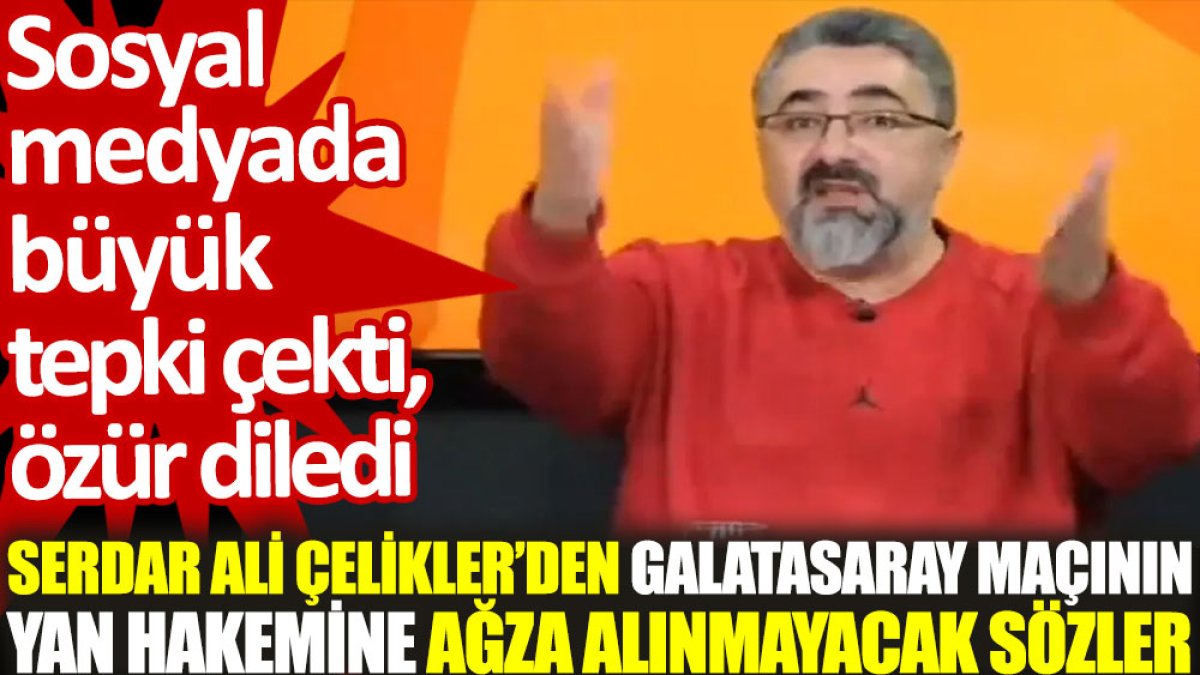 Serdar Ali Çelikler'den Galatasaray maçının yan hakemine ağza alınmayacak sözler. Sosyal medyada büyük tepki çekti, özür diledi