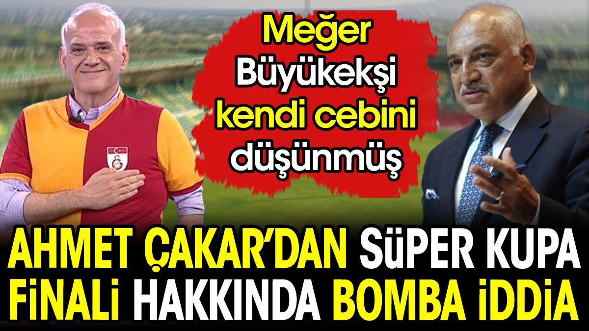 Ahmet Çakar'dan Süper Kupa Finali hakkında bomba iddia. Meğer Büyükekşi kendi cebini düşünmüş