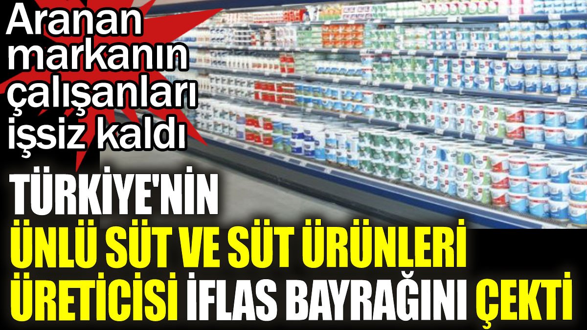 Türkiye'nin ünlü süt ve süt ürünleri üreticisi iflas bayrağını çekti. Aranan markanın çalışanları işsiz kaldı