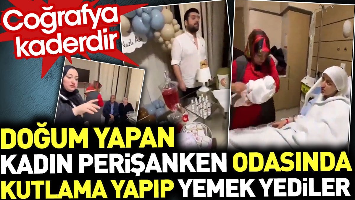 Doğum yapan kadın perişanken odasında kutlama yapıp yemek yediler. Coğrafya kaderdir