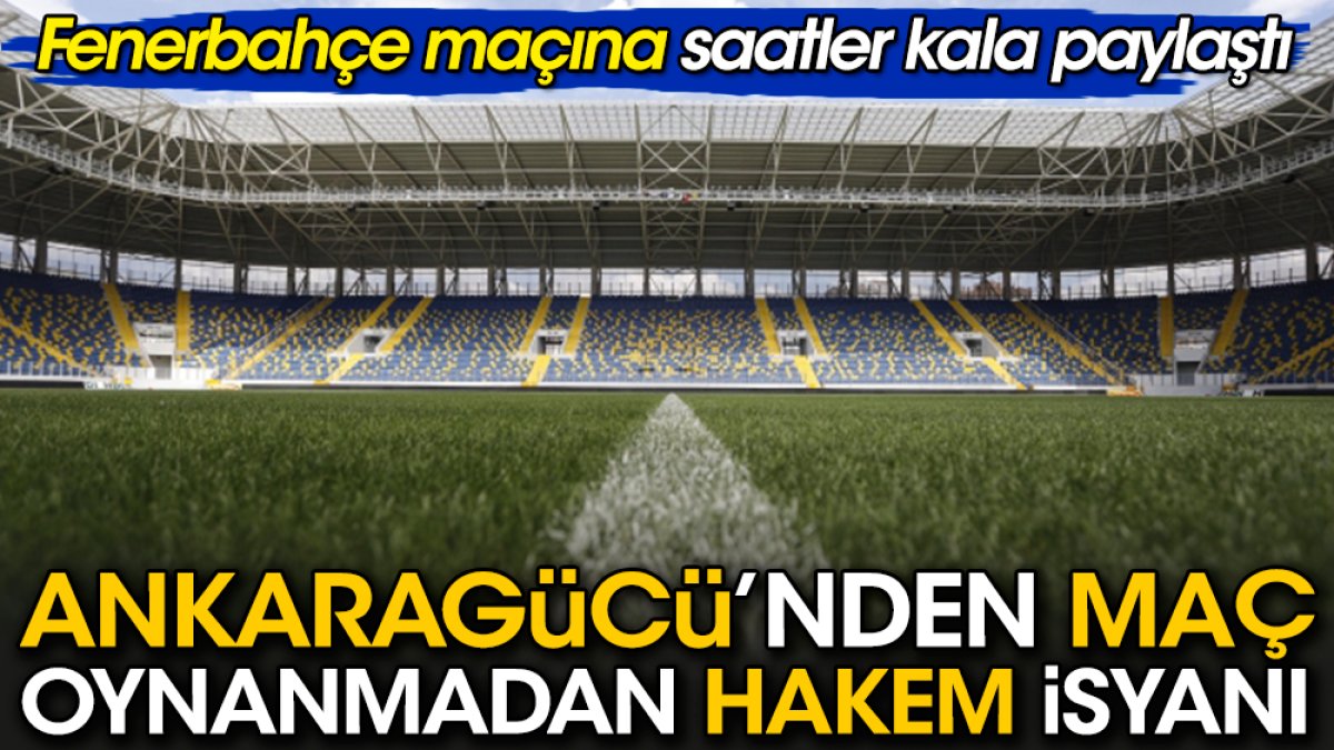 Fenerbahçe maçı oynanmadan Ankaragücü'nde hakem isyanı