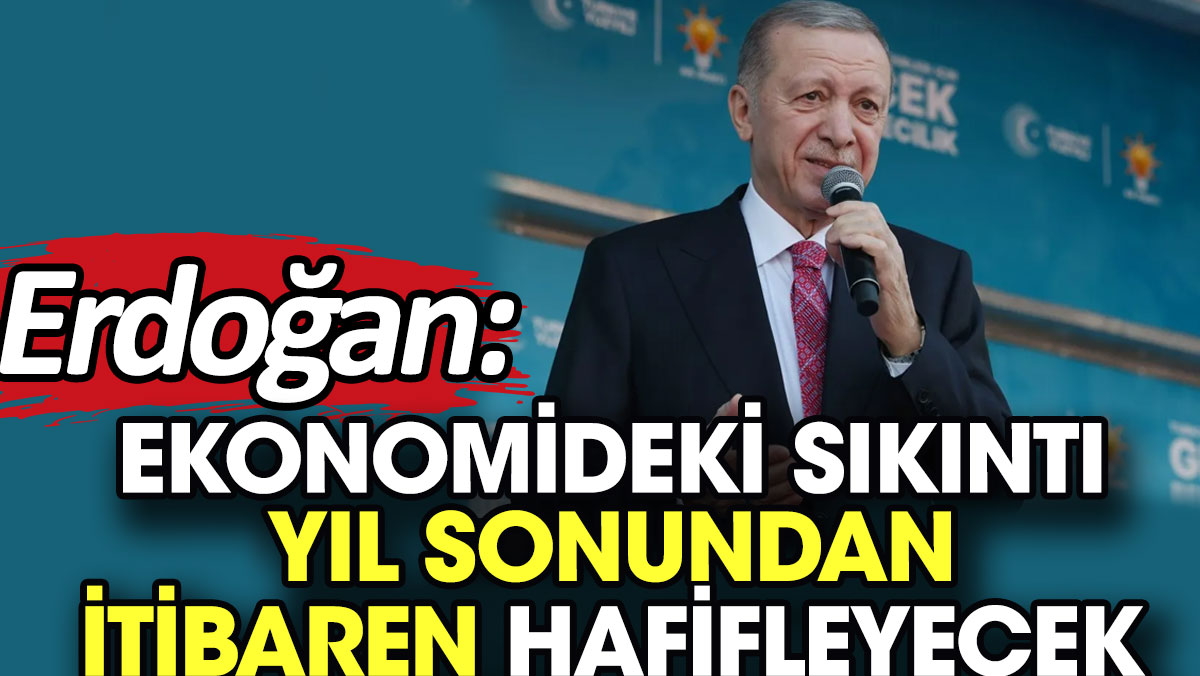 Erdoğan: Ekonomideki sıkıntı yıl sonundan itibaren hafifleyecek