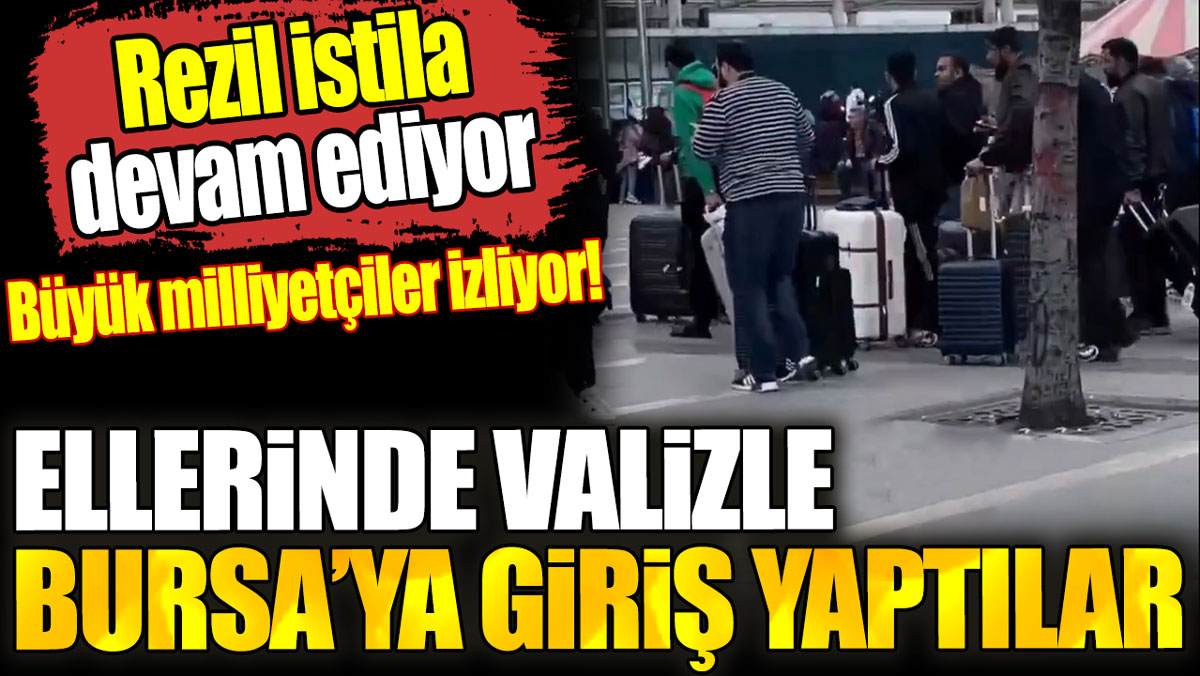 Ellerinde valizlerle Bursa’ya giriş yaptılar. Rezil istila devam ediyor büyük milliyetçiler izliyor