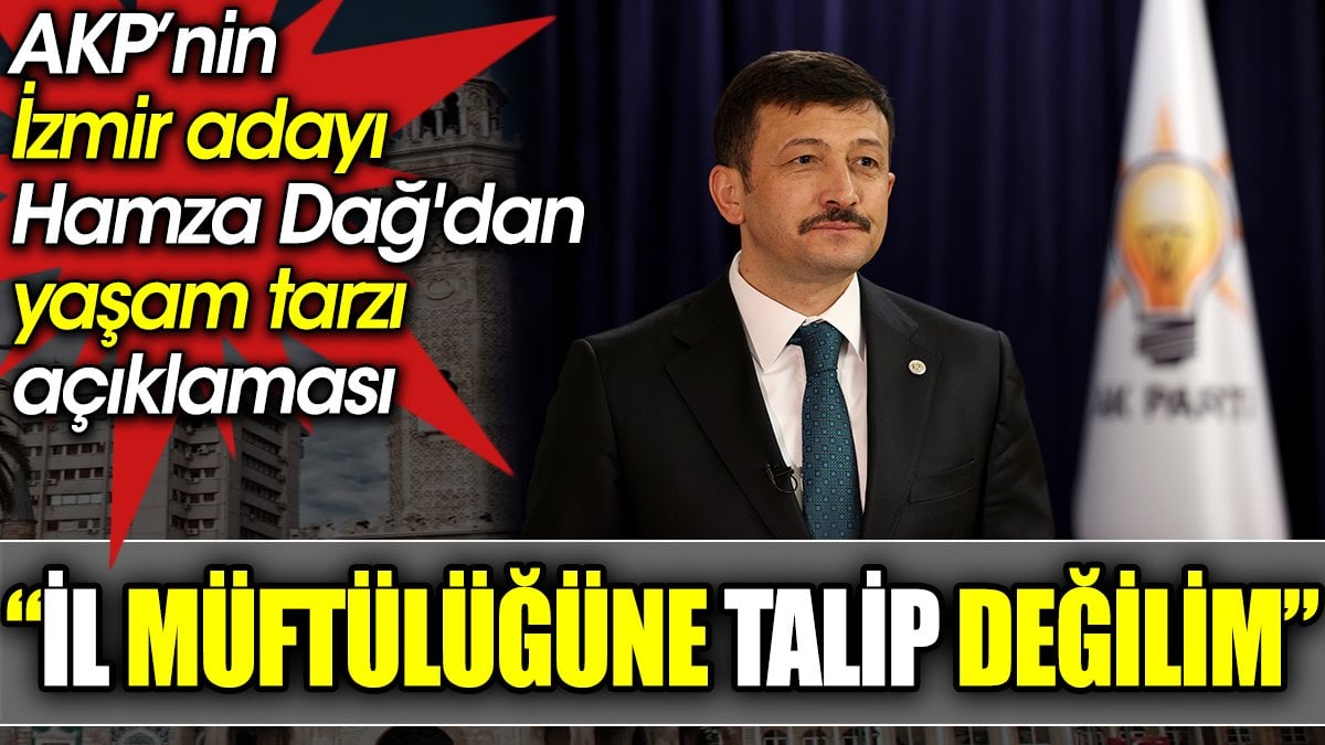 AKP’nin İzmir adayı Hamza Dağ'dan yaşam tarzı açıklaması: 'İl müftülüğüne talip değilim'