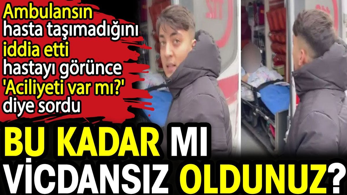 Bu kadar mı vicdansız oldunuz? Ambulansın hasta taşımadığını iddia etti hastayı görünce 'Aciliyeti var mı?' diye sordu