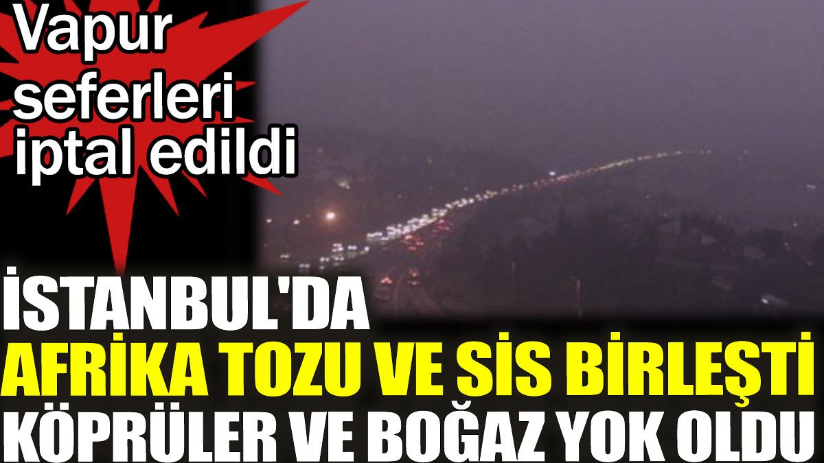 İstanbul'da Afrika tozu ve sis birleşti köprü ve boğaz yok oldu. Vapur seferleri iptal oldu