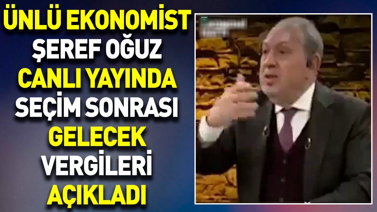 Ünlü ekonomist Şeref Oğuz canlı yayında seçim sonrası gelecek vergileri açıkladı