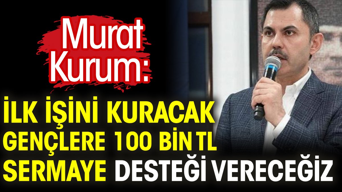Murat Kurum: İlk işini kuracak gençlere 100 bin TL sermaye desteği vereceğiz