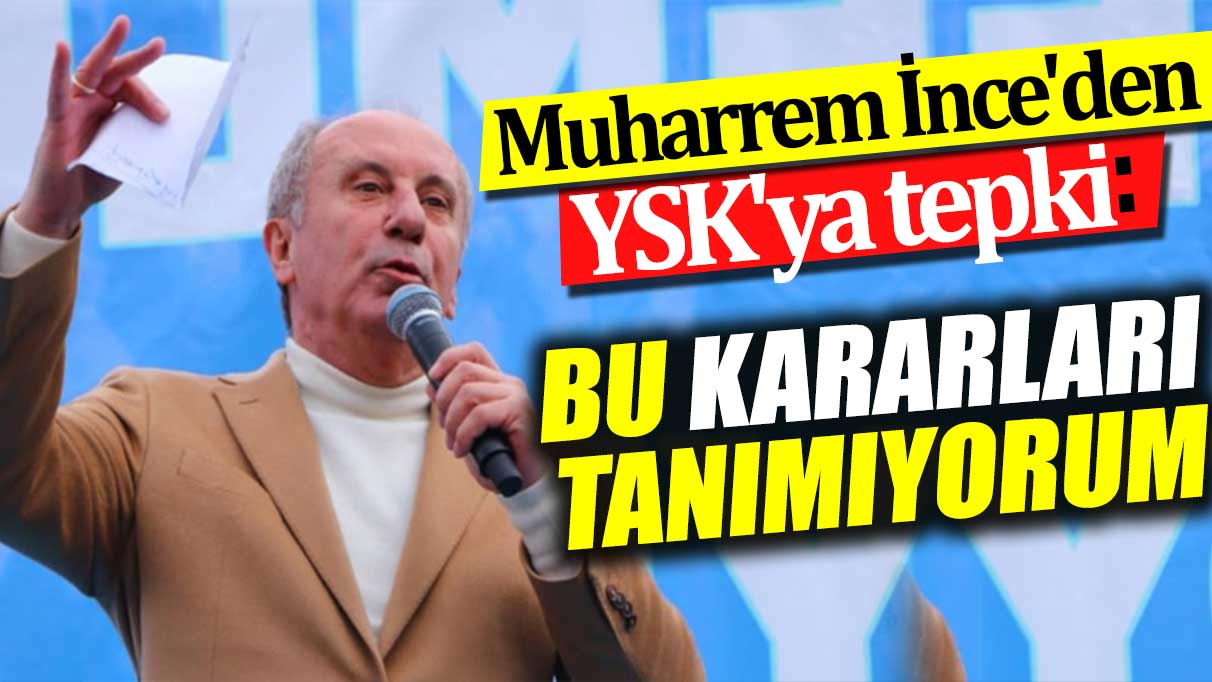 Muharrem İnce'den YSK'ya tepki. 'Bu kararları tanımıyorum'