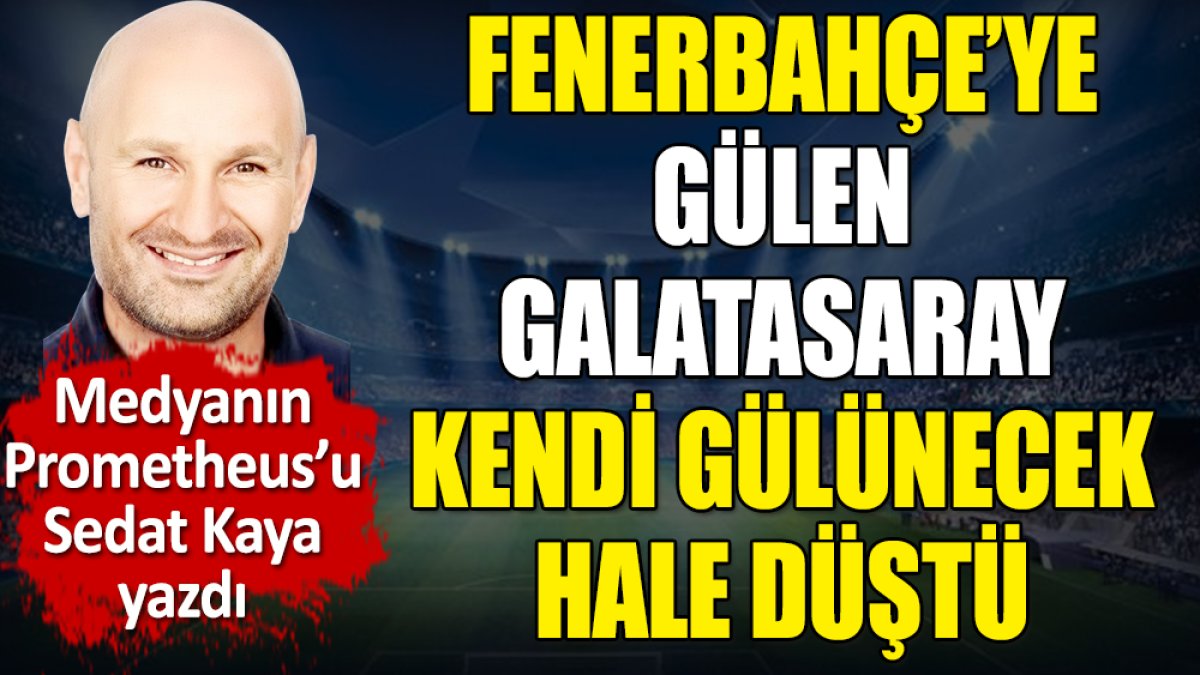 Fenerbahçe'ye gülen Galatasaray kendi gülünecek hale düştü. Sedat Kaya yazdı