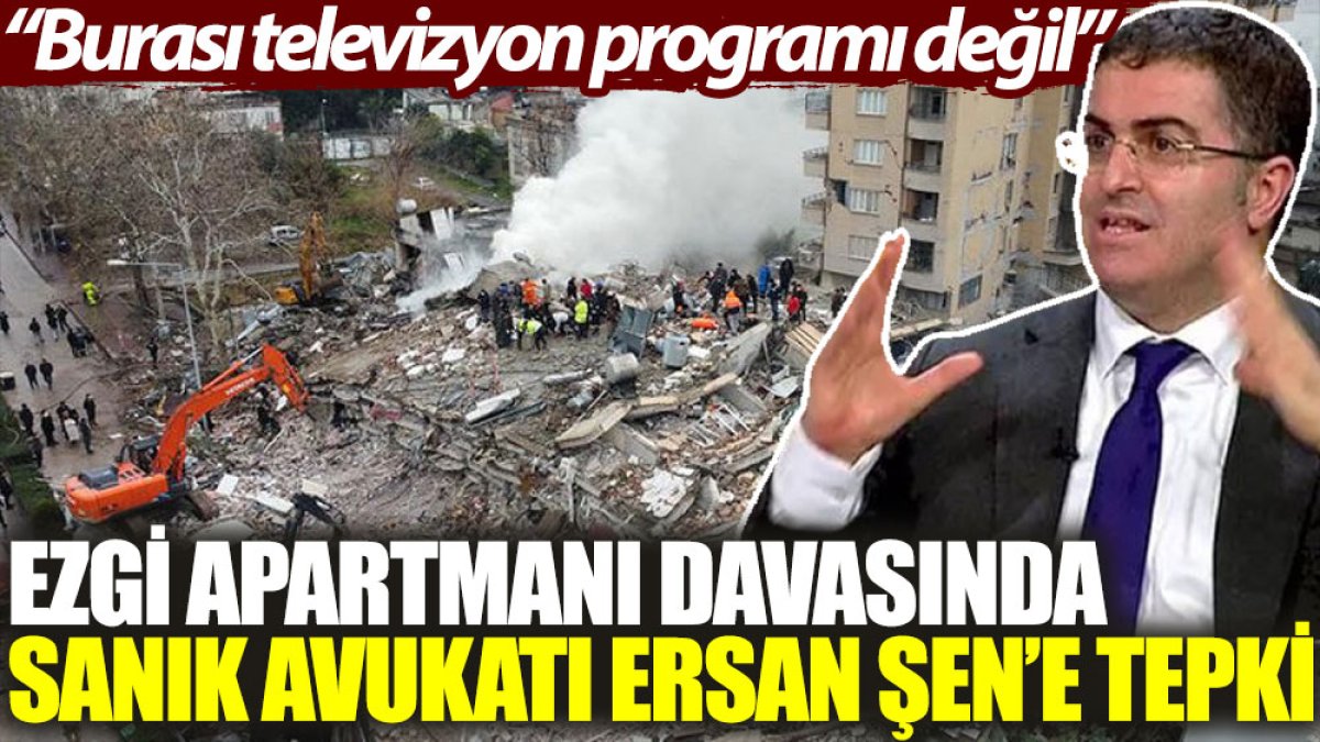 Ezgi Apartmanı davasında sanık avukatı Ersan Şen’e tepki: Burası televizyon programı değil