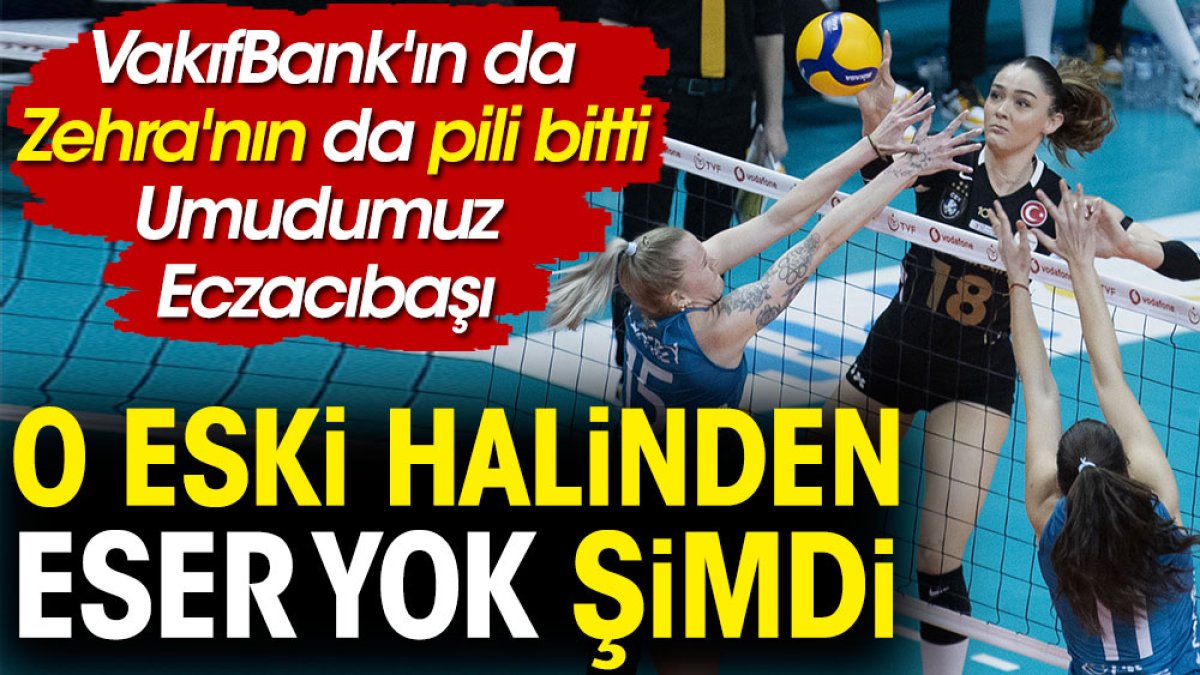 O eski halinden eser yok şimdi. VakıfBank'ın da Zehra'nın da pili bitti. Umudumuz Eczacıbaşı