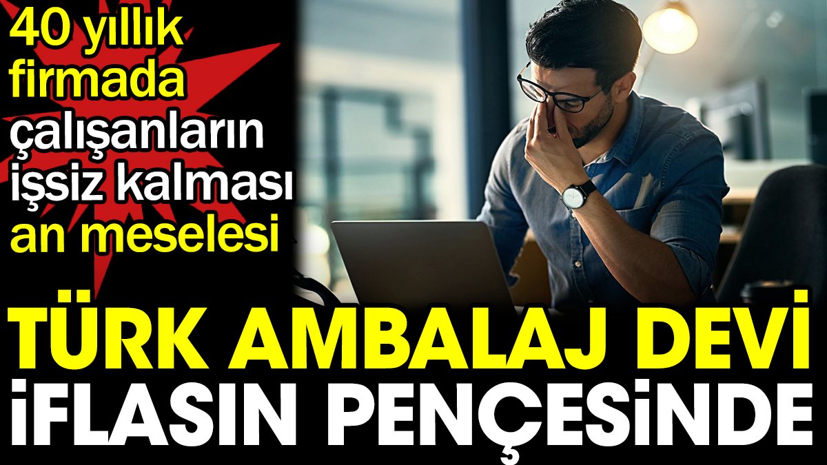 Türk ambalaj devi iflasın pençesinde. 40 yıllık firmada çalışanların işsiz kalması an meselesi