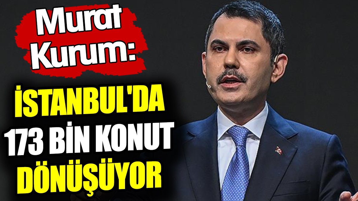 Murat Kurum: İstanbul'da 173 bin konut dönüşüyor