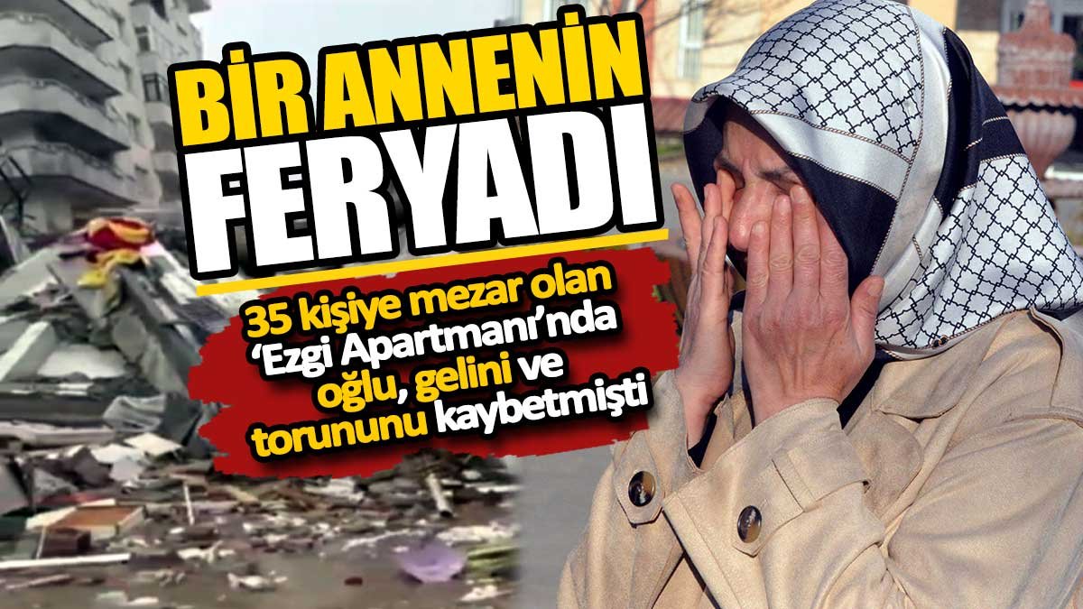 Bir annenin feryadı! 35 kişiye mezar olan ‘Ezgi Apartmanı’nda oğlu, gelini ve torununu kaybetmişti