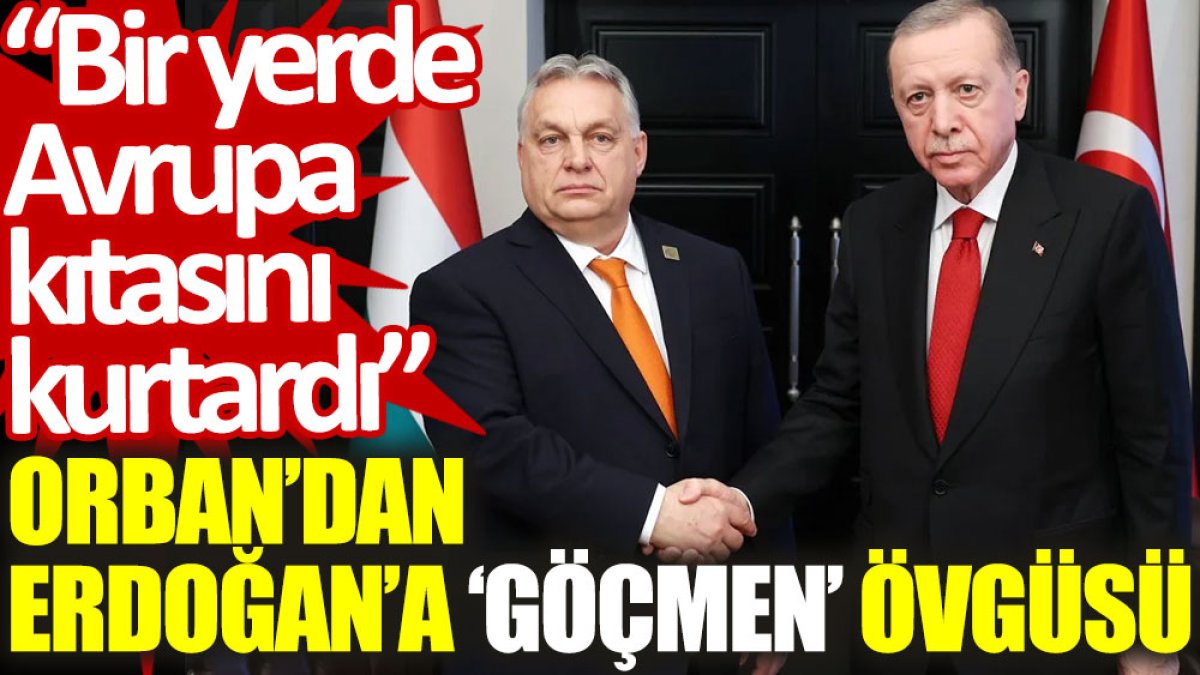 Orban'dan Erdoğan'a ‘göçmen’ övgüsü: Bir yerde Avrupa kıtasını kurtardı