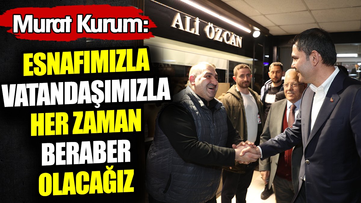 Murat Kurum: Esnafımızla, vatandaşımızla her zaman beraber olacağız