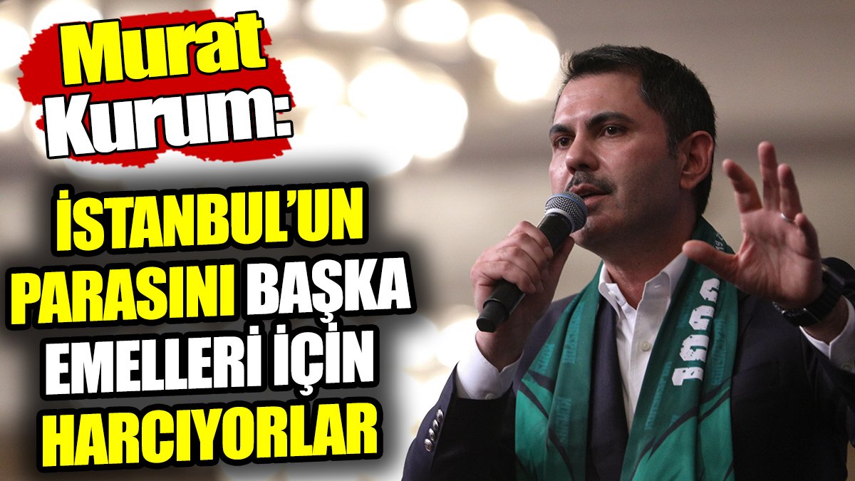 Murat Kurum: İstanbul’un parasını başka emelleri için harcıyorlar