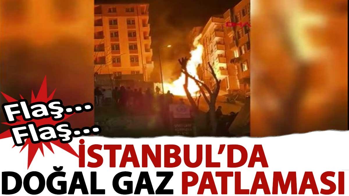 Flaş… Flaş… İstanbul’da doğal gaz patlaması