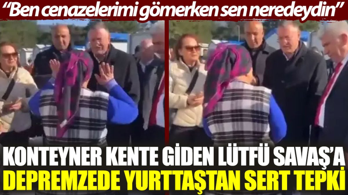 Konteyner kente giden Lütfü Savaş'a depremzede yurttaştan sert tepki: Ben cenazelerimi gömerken sen neredeydin?